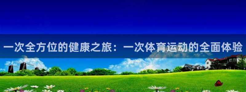 MK体育官网下载平台注册：一次全方位的健康之旅：一次体育运动