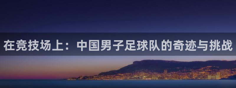 MK体育官方平台体育：在竞技场上：中国男子足球队的奇迹与挑战