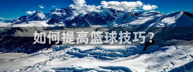 MK体育官网下载注册：如何提高篮球技巧？
