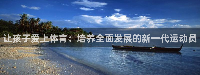 MK体育官方正版app官方：让孩子爱上体育：培养全面发展的新