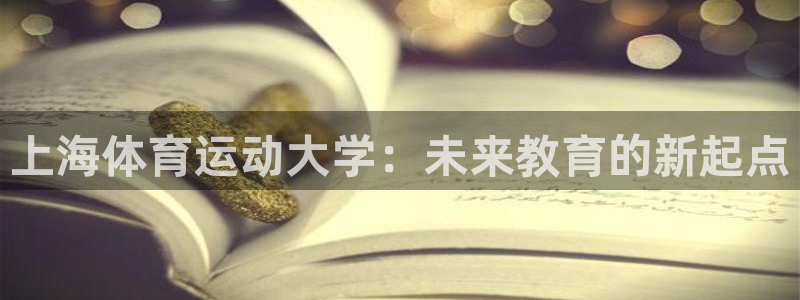 MK体育官网下载平台APP：上海体育运动大学：未来教育的新起