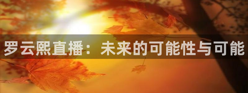 新球体育足球比分：罗云熙直播：未来的可能性与可能